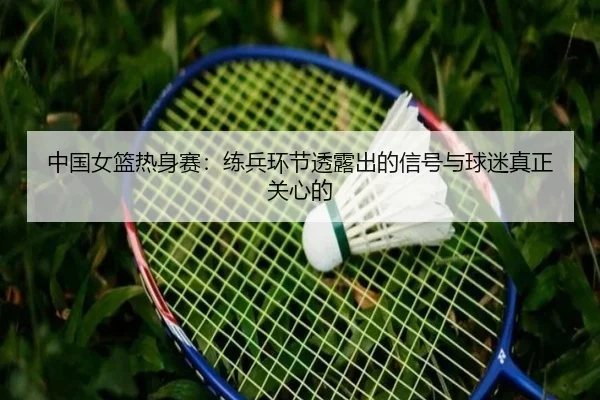 中国女篮热身赛：练兵环节透露出的信号与球迷真正关心的