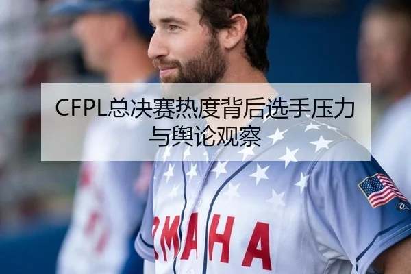 CFPL总决赛热度背后选手压力与舆论观察